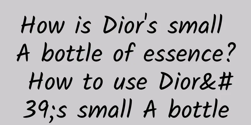 How is Dior's small A bottle of essence? How to use Dior's small A bottle