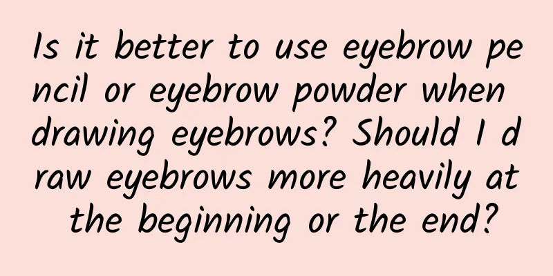 Is it better to use eyebrow pencil or eyebrow powder when drawing eyebrows? Should I draw eyebrows more heavily at the beginning or the end?