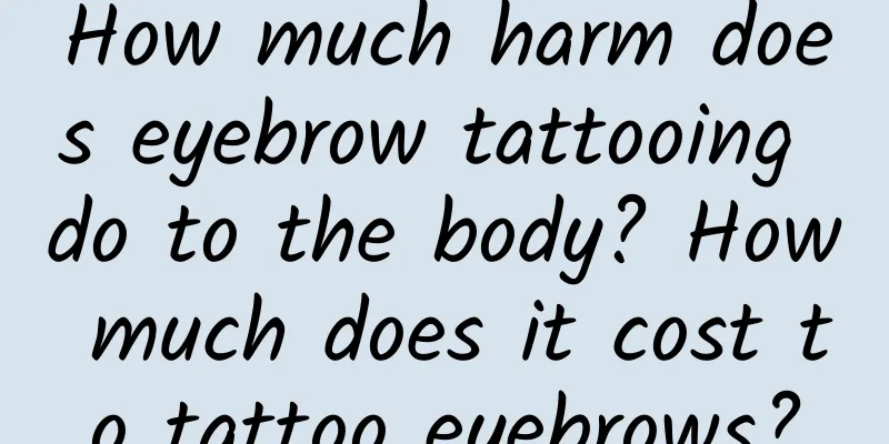 How much harm does eyebrow tattooing do to the body? How much does it cost to tattoo eyebrows?