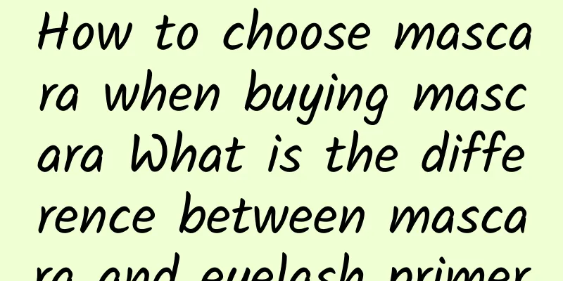 How to choose mascara when buying mascara What is the difference between mascara and eyelash primer