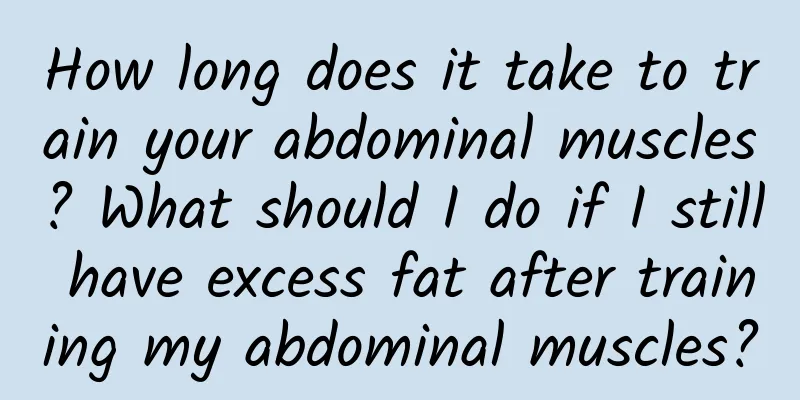 How long does it take to train your abdominal muscles? What should I do if I still have excess fat after training my abdominal muscles?
