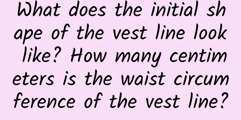 What does the initial shape of the vest line look like? How many centimeters is the waist circumference of the vest line?