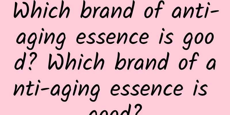Which brand of anti-aging essence is good? Which brand of anti-aging essence is good?