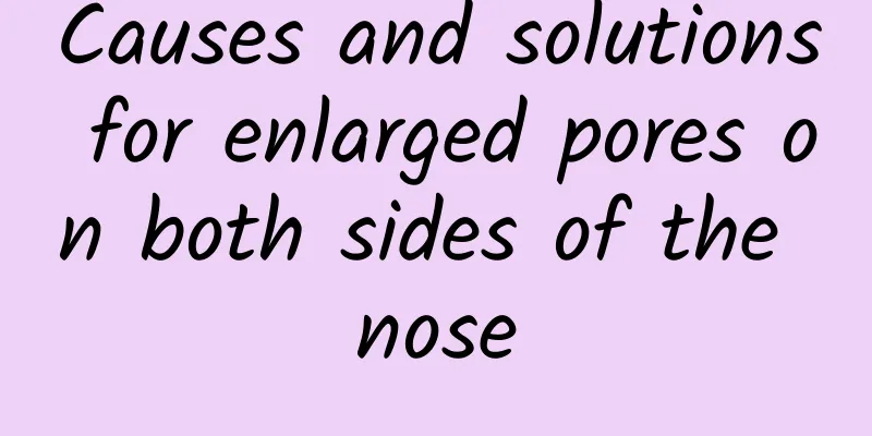 Causes and solutions for enlarged pores on both sides of the nose