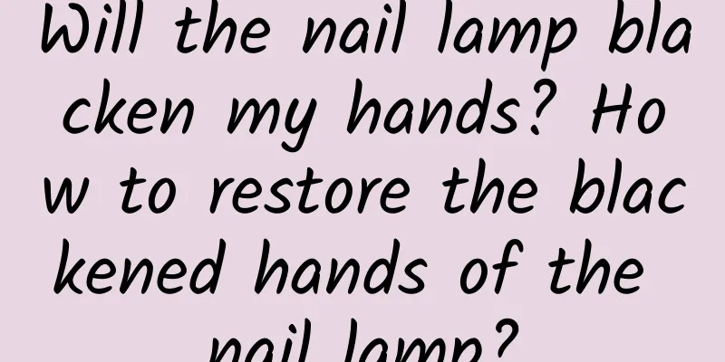 Will the nail lamp blacken my hands? How to restore the blackened hands of the nail lamp?