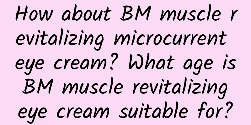 How about BM muscle revitalizing microcurrent eye cream? What age is BM muscle revitalizing eye cream suitable for?