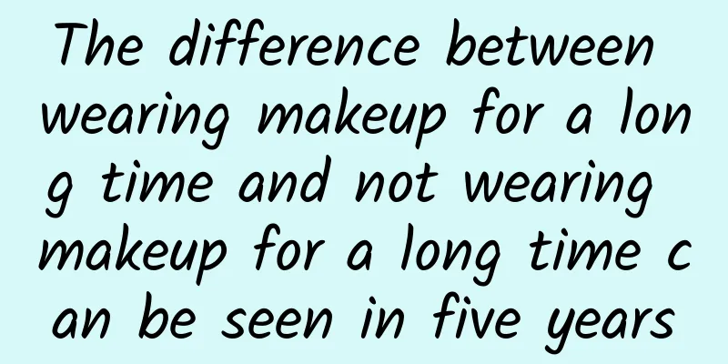 The difference between wearing makeup for a long time and not wearing makeup for a long time can be seen in five years