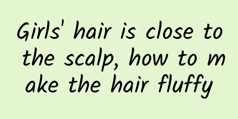 Girls' hair is close to the scalp, how to make the hair fluffy