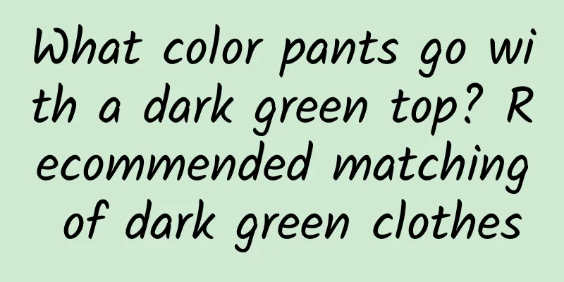 What color pants go with a dark green top? Recommended matching of dark green clothes