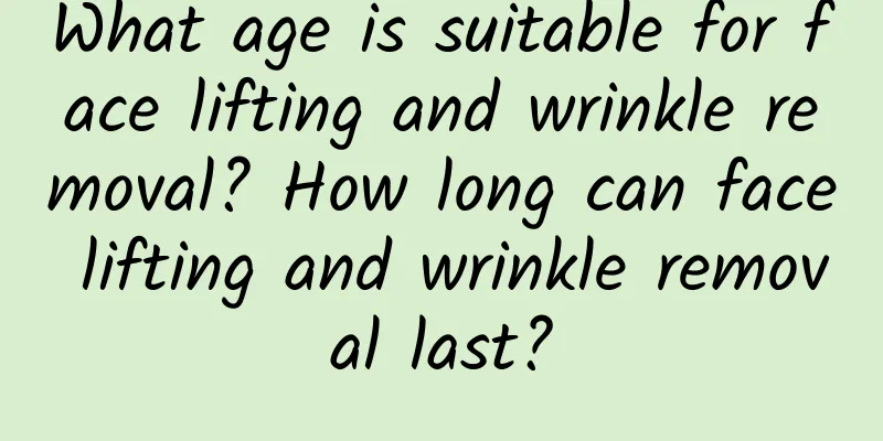 What age is suitable for face lifting and wrinkle removal? How long can face lifting and wrinkle removal last?