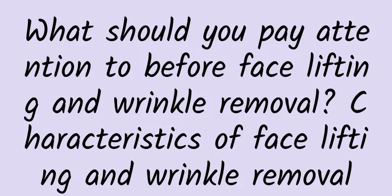 What should you pay attention to before face lifting and wrinkle removal? Characteristics of face lifting and wrinkle removal