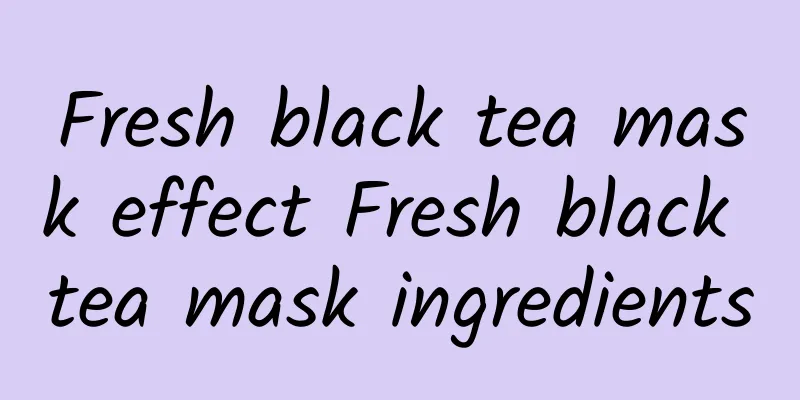 Fresh black tea mask effect Fresh black tea mask ingredients
