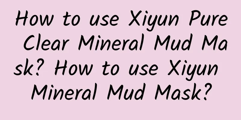 How to use Xiyun Pure Clear Mineral Mud Mask? How to use Xiyun Mineral Mud Mask?