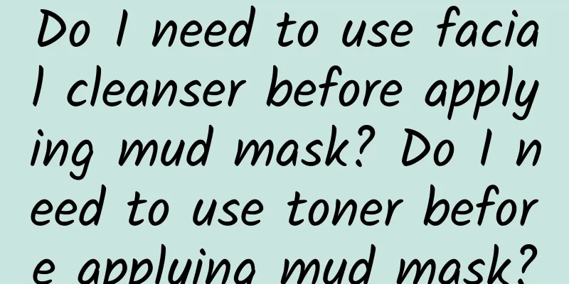 Do I need to use facial cleanser before applying mud mask? Do I need to use toner before applying mud mask?