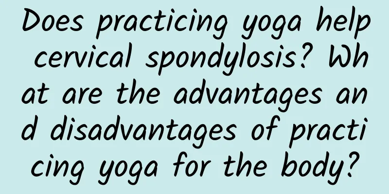 Does practicing yoga help cervical spondylosis? What are the advantages and disadvantages of practicing yoga for the body?