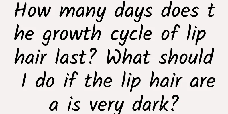 How many days does the growth cycle of lip hair last? What should I do if the lip hair area is very dark?