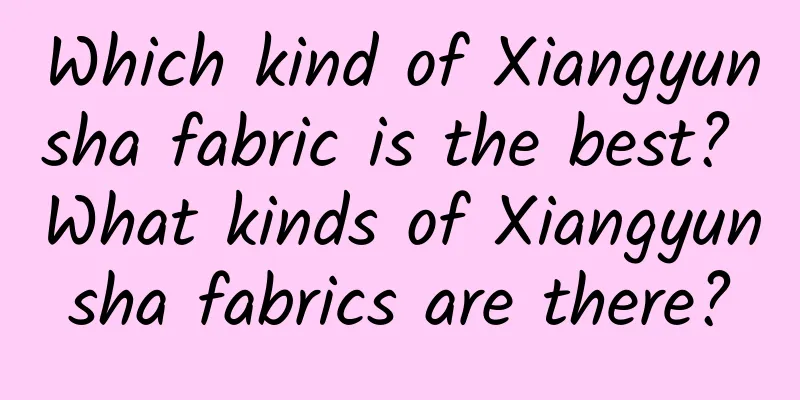 Which kind of Xiangyunsha fabric is the best? What kinds of Xiangyunsha fabrics are there?