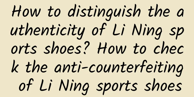 How to distinguish the authenticity of Li Ning sports shoes? How to check the anti-counterfeiting of Li Ning sports shoes
