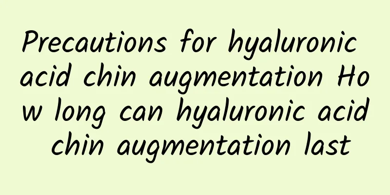 Precautions for hyaluronic acid chin augmentation How long can hyaluronic acid chin augmentation last