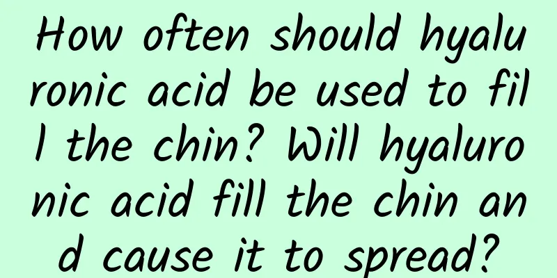 How often should hyaluronic acid be used to fill the chin? Will hyaluronic acid fill the chin and cause it to spread?