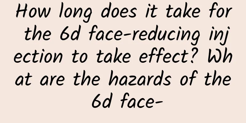 How long does it take for the 6d face-reducing injection to take effect? ​​What are the hazards of the 6d face-