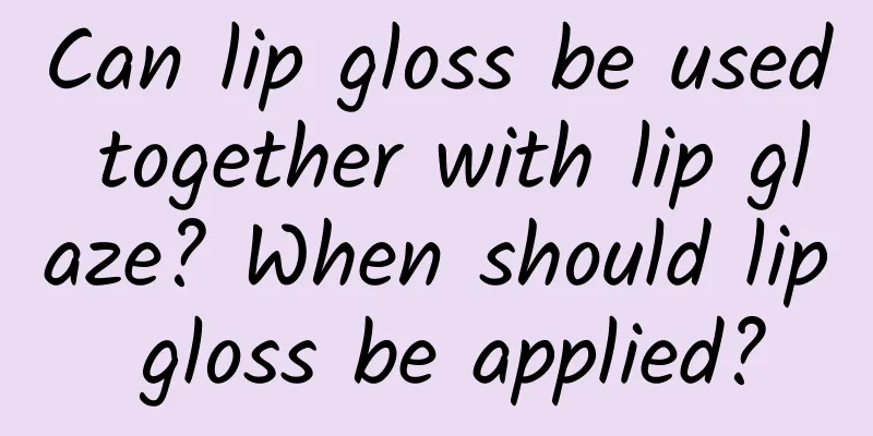 Can lip gloss be used together with lip glaze? When should lip gloss be applied?