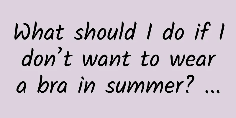 What should I do if I don’t want to wear a bra in summer? ...