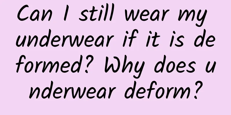 Can I still wear my underwear if it is deformed? Why does underwear deform?