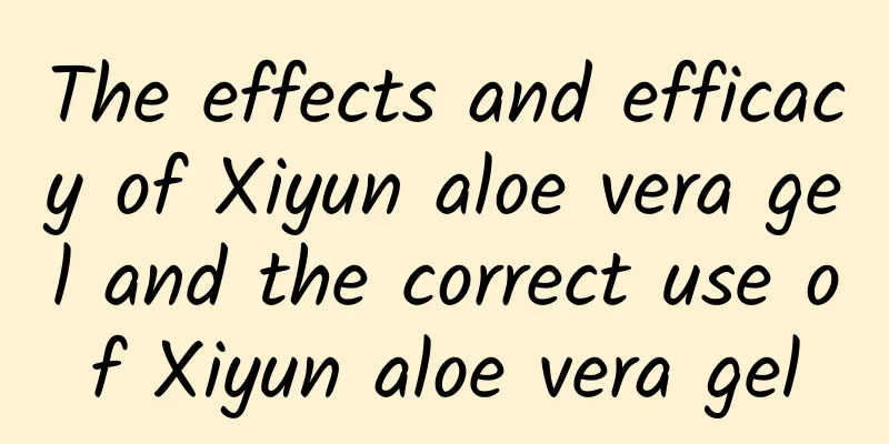 The effects and efficacy of Xiyun aloe vera gel and the correct use of Xiyun aloe vera gel