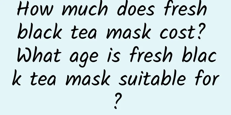 How much does fresh black tea mask cost? What age is fresh black tea mask suitable for?