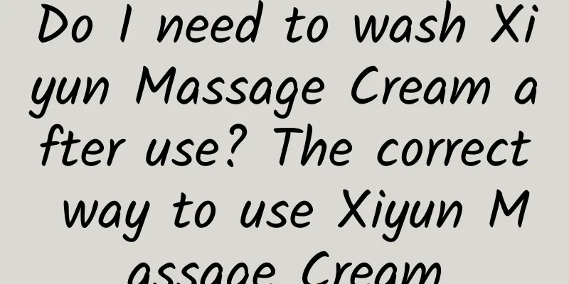 Do I need to wash Xiyun Massage Cream after use? The correct way to use Xiyun Massage Cream