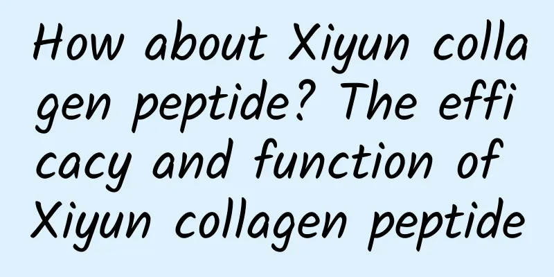 How about Xiyun collagen peptide? The efficacy and function of Xiyun collagen peptide