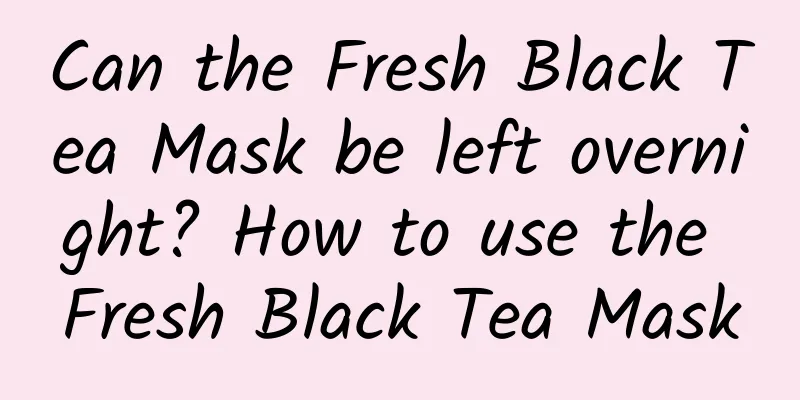 Can the Fresh Black Tea Mask be left overnight? How to use the Fresh Black Tea Mask