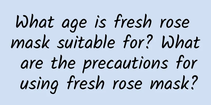 What age is fresh rose mask suitable for? What are the precautions for using fresh rose mask?