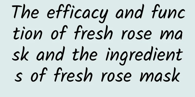 The efficacy and function of fresh rose mask and the ingredients of fresh rose mask