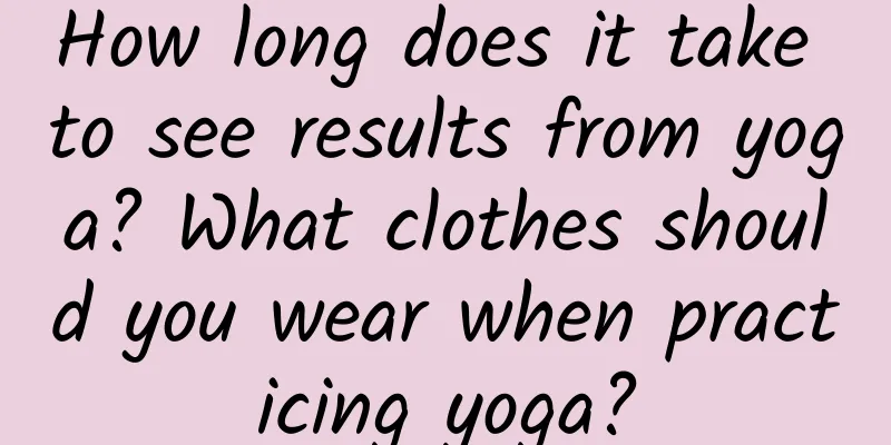 How long does it take to see results from yoga? What clothes should you wear when practicing yoga?
