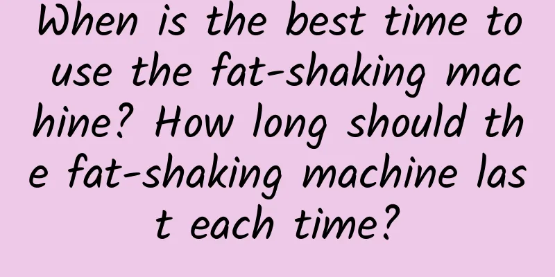 When is the best time to use the fat-shaking machine? How long should the fat-shaking machine last each time?