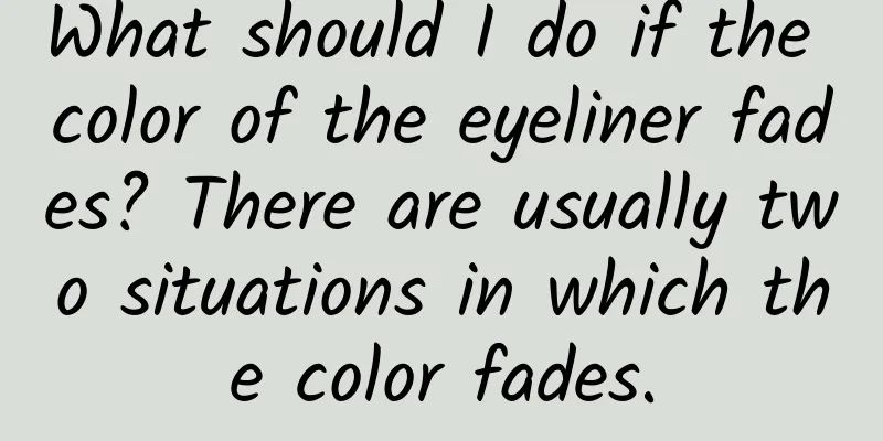 What should I do if the color of the eyeliner fades? There are usually two situations in which the color fades.