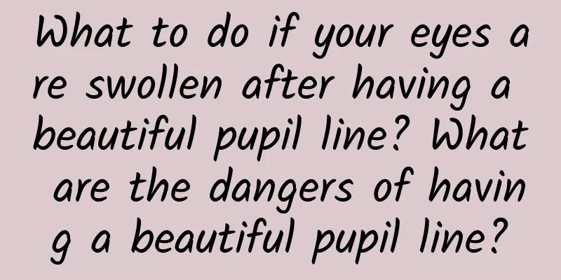 What to do if your eyes are swollen after having a beautiful pupil line? What are the dangers of having a beautiful pupil line?