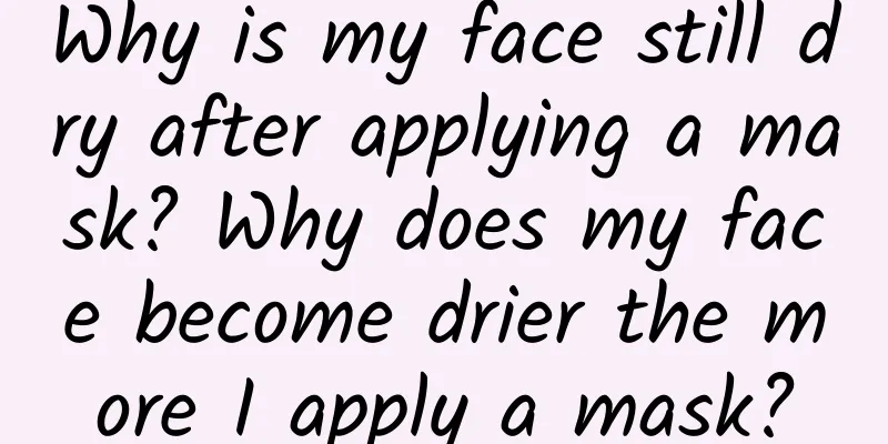 Why is my face still dry after applying a mask? Why does my face become drier the more I apply a mask?