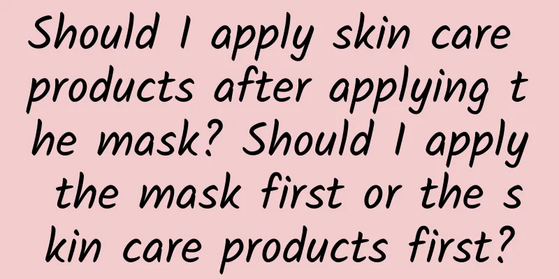 Should I apply skin care products after applying the mask? Should I apply the mask first or the skin care products first?