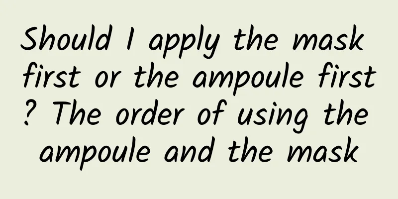 Should I apply the mask first or the ampoule first? The order of using the ampoule and the mask