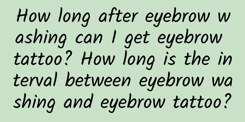 How long after eyebrow washing can I get eyebrow tattoo? How long is the interval between eyebrow washing and eyebrow tattoo?