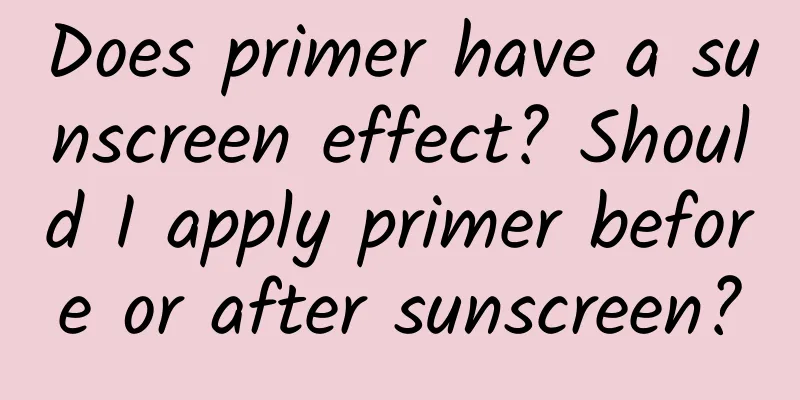 Does primer have a sunscreen effect? ​​Should I apply primer before or after sunscreen?