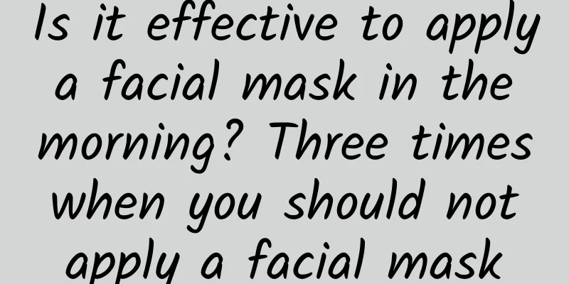 Is it effective to apply a facial mask in the morning? Three times when you should not apply a facial mask