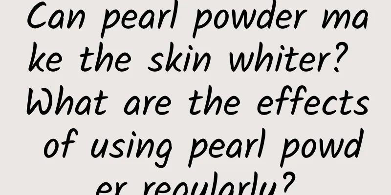 Can pearl powder make the skin whiter? What are the effects of using pearl powder regularly?