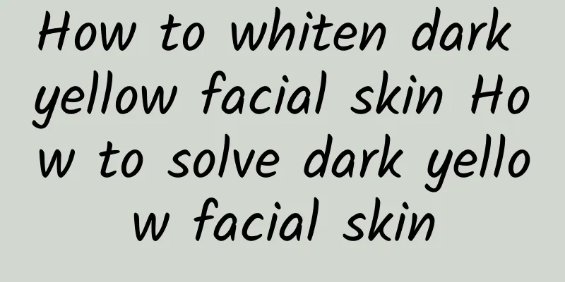 How to whiten dark yellow facial skin How to solve dark yellow facial skin