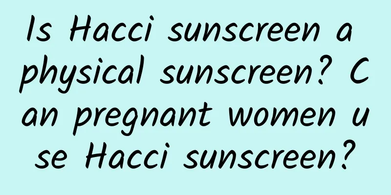 Is Hacci sunscreen a physical sunscreen? Can pregnant women use Hacci sunscreen?