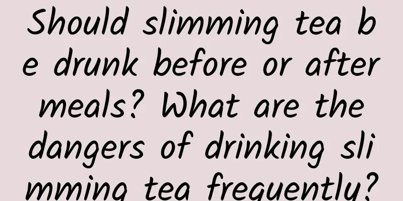 Should slimming tea be drunk before or after meals? What are the dangers of drinking slimming tea frequently?