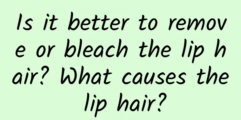 Is it better to remove or bleach the lip hair? What causes the lip hair?